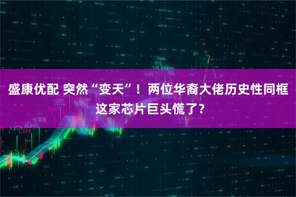 盛康优配 突然“变天”！两位华裔大佬历史性同框 这家芯片巨头慌了？