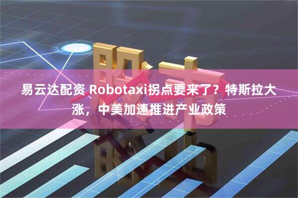 易云达配资 Robotaxi拐点要来了？特斯拉大涨，中美加速推进产业政策