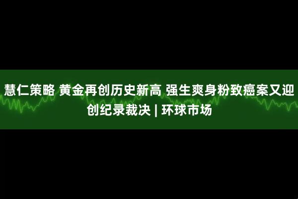 慧仁策略 黄金再创历史新高 强生爽身粉致癌案又迎创纪录裁决 | 环球市场