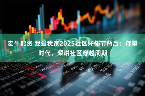 宏牛配资 我爱我家2025社区好邻节背后：存量时代，深耕社区穿越周期