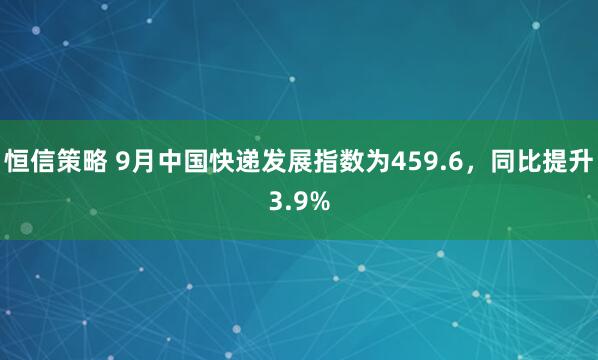 恒信策略 9月中国快递发展指数为459.6，同比提升3.9%