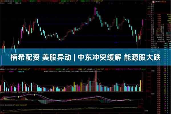 楠希配资 美股异动 | 中东冲突缓解 能源股大跌